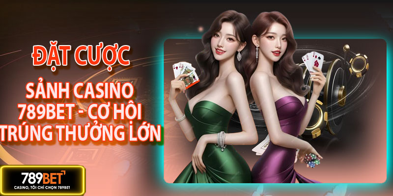 Đặt cược tại sảnh casino 789BET - Cơ hội trúng lớn