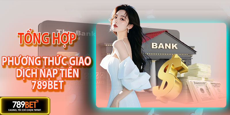 Các phương thức giao dịch nạp tiền 789BET phổ biến 